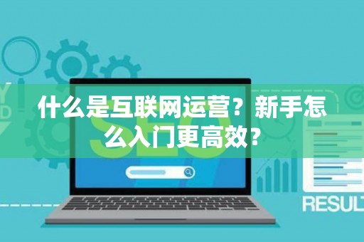 什么是互联网运营?新手怎么入门更高效? 什么是互联网运营?新手怎么入门更高效?