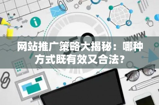 网站推广策略大揭秘：哪种方式既有效又合法？