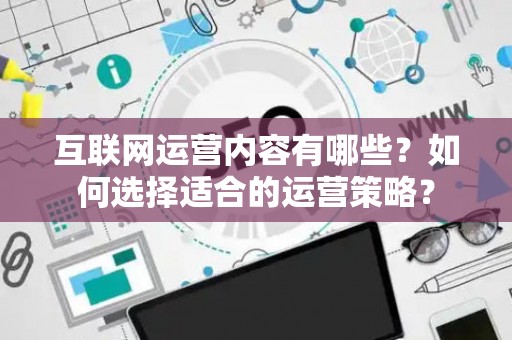 互联网运营内容有哪些？如何选择适合的运营策略？