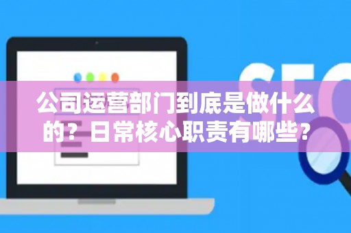 公司运营部门到底是做什么的？日常核心职责有哪些？