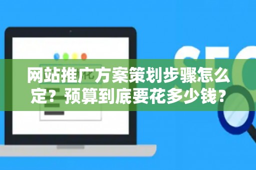 网站推广方案策划步骤怎么定？预算到底要花多少钱？