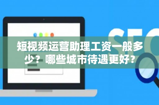 短视频运营助理工资一般多少？哪些城市待遇更好？