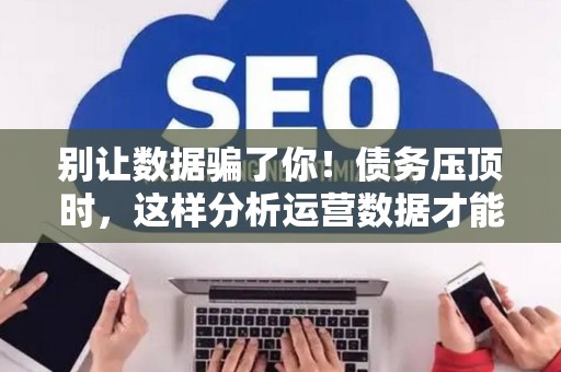 别让数据骗了你！债务压顶时，这样分析运营数据才能救命！