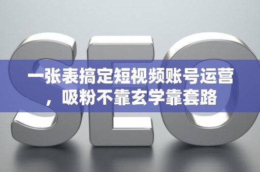 一张表搞定短视频账号运营，吸粉不靠玄学靠套路