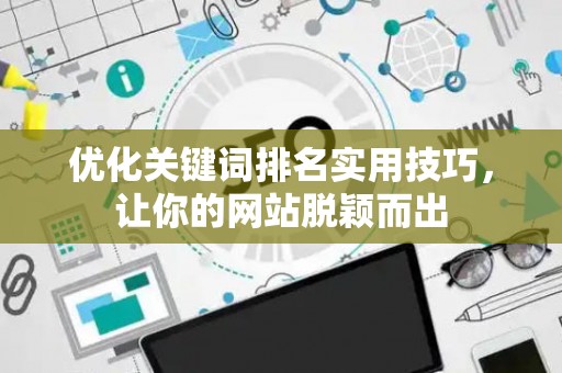 优化关键词排名实用技巧,让你的网站脱颖而出 优化关键词排名实用技巧,让你的网站脱颖而出