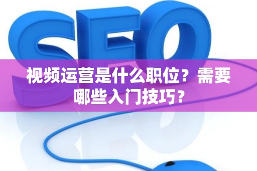 视频运营是什么职位？需要哪些入门技巧？