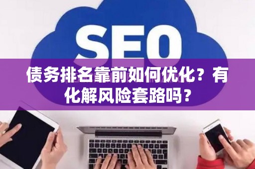 债务排名靠前如何优化？有化解风险套路吗？