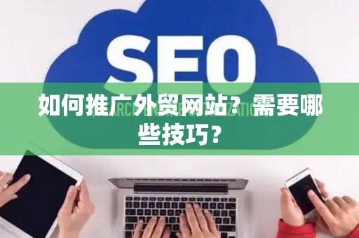 如何推广外贸网站？需要哪些技巧？