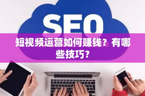 短视频运营如何赚钱？有哪些技巧？