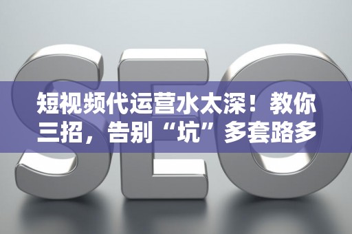 短视频代运营水太深！教你三招，告别“坑”多套路多