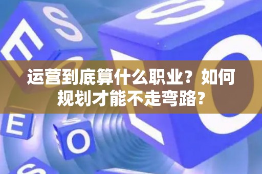 运营到底算什么职业？如何规划才能不走弯路？
