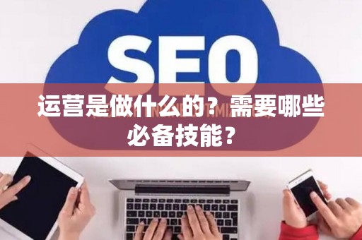 运营是做什么的？需要哪些必备技能？