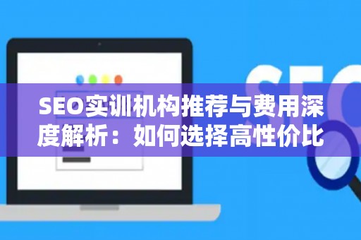 SEO实训机构推荐与费用深度解析：如何选择高性价比课程