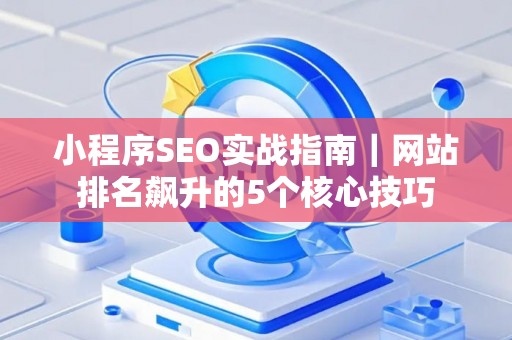 小程序SEO实战指南｜网站排名飙升的5个核心技巧