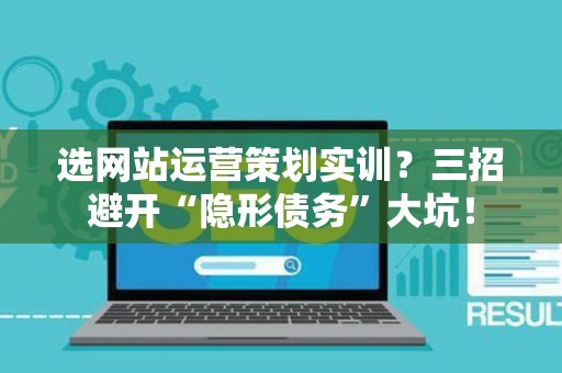 选网站运营策划实训？三招避开“隐形债务”大坑！