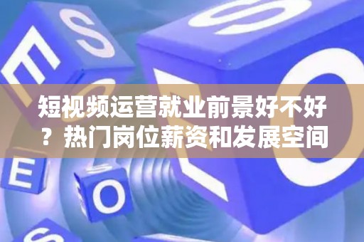 短视频运营就业前景好不好?热门岗位薪资和发展空间大吗? 短视频运营就业前景好不好?热门岗位薪资和发展空间大吗?