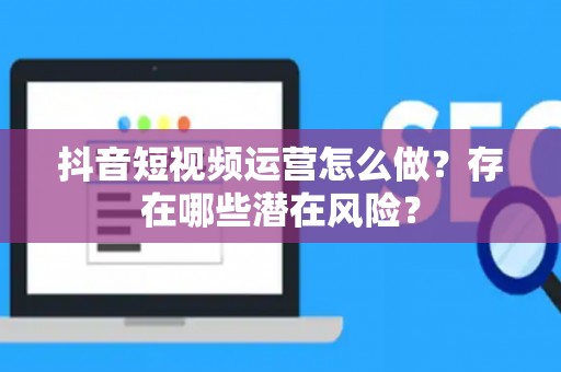 抖音短视频运营怎么做？存在哪些潜在风险？