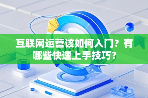 互联网运营该如何入门？有哪些快速上手技巧？