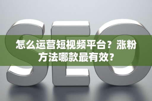 怎么运营短视频平台？涨粉方法哪款最有效？