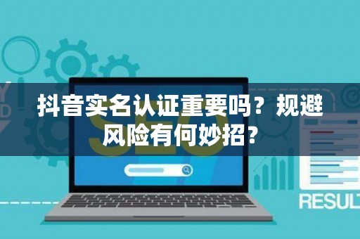 抖音实名认证重要吗？规避风险有何妙招？