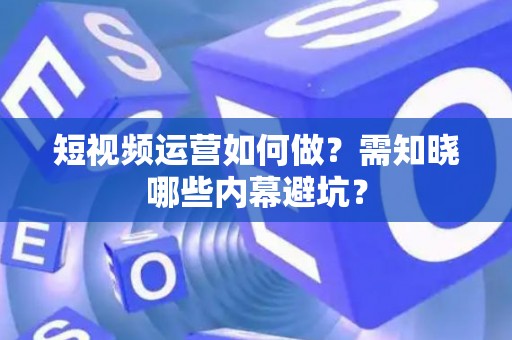 短视频运营如何做？需知晓哪些内幕避坑？
