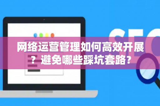 网络运营管理如何高效开展？避免哪些踩坑套路？