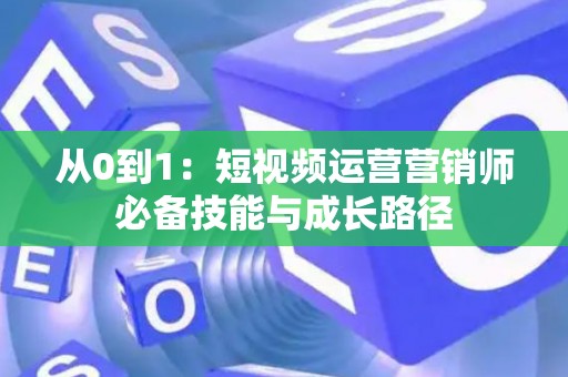 从0到1：短视频运营营销师必备技能与成长路径
