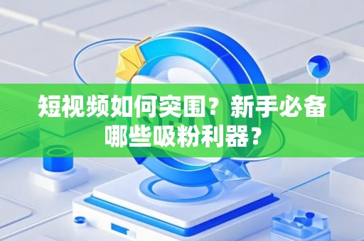 短视频如何突围？新手必备哪些吸粉利器？