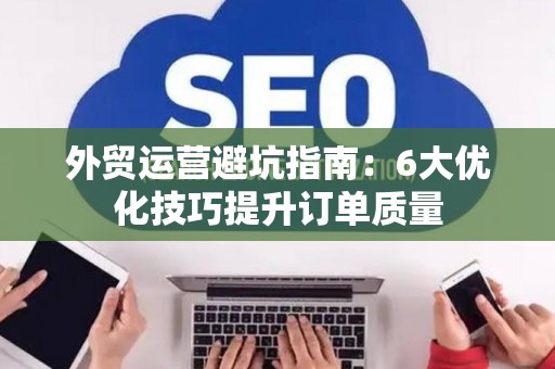 外贸运营避坑指南：6大优化技巧提升订单质量