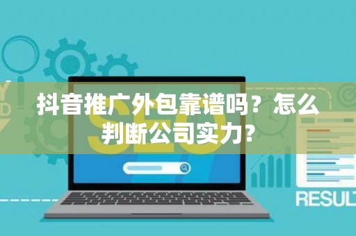 抖音推广外包靠谱吗？怎么判断公司实力？
