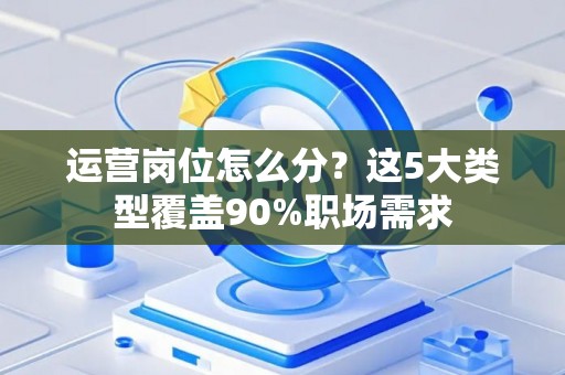 运营岗位怎么分？这5大类型覆盖90%职场需求
