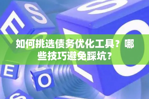 如何挑选债务优化工具？哪些技巧避免踩坑？