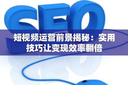 短视频运营前景揭秘：实用技巧让变现效率翻倍