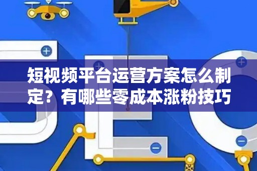 短视频平台运营方案怎么制定？有哪些零成本涨粉技巧？