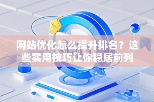网站优化怎么提升排名?这些实用技巧让你稳居前列 网站优化怎么提升排名?这些实用技巧让你稳居前列