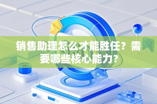 销售助理怎么才能胜任？需要哪些核心能力？