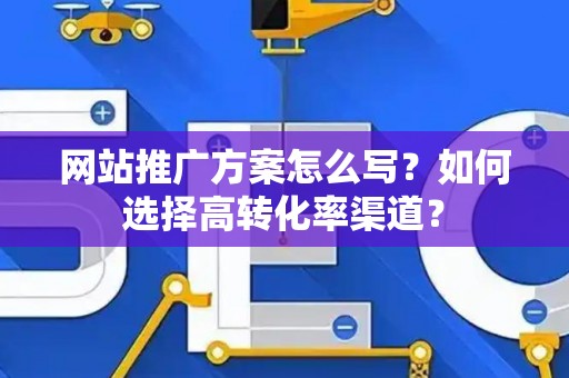 网站推广方案怎么写？如何选择高转化率渠道？