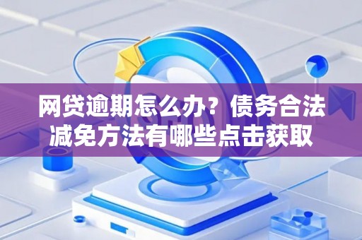 网贷逾期怎么办？债务合法减免方法有哪些点击获取