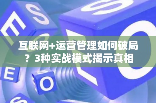 互联网+运营管理如何破局？3种实战模式揭示真相