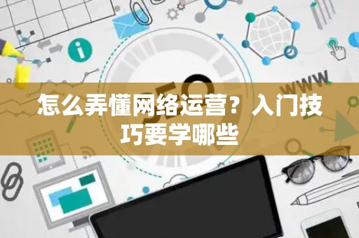 怎么弄懂网络运营？入门技巧要学哪些