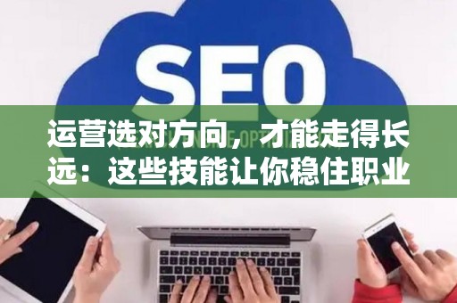 运营选对方向，才能走得长远：这些技能让你稳住职业前景