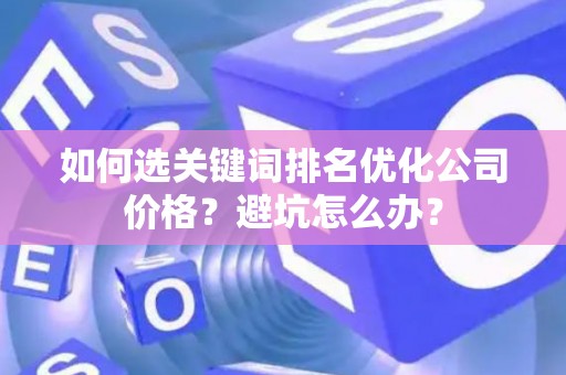 如何选关键词排名优化公司价格？避坑怎么办？