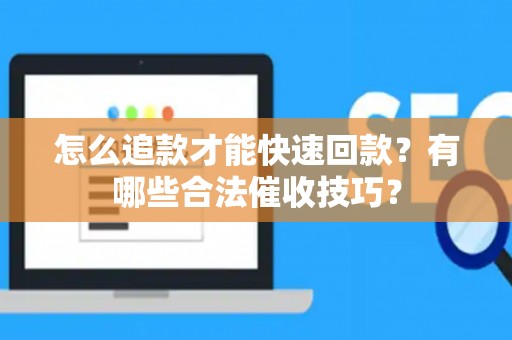 怎么追款才能快速回款？有哪些合法催收技巧？