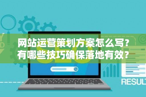 网站运营策划方案怎么写？有哪些技巧确保落地有效？