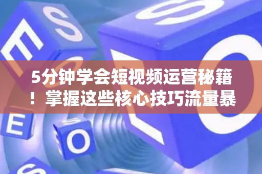 5分钟学会短视频运营秘籍！掌握这些核心技巧流量暴涨