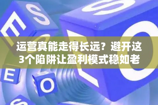 运营真能走得长远？避开这3个陷阱让盈利模式稳如老狗