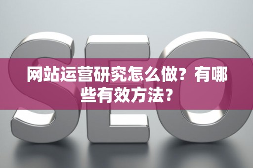 网站运营研究怎么做？有哪些有效方法？