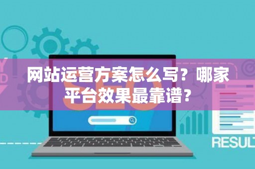 网站运营方案怎么写？哪家平台效果最靠谱？