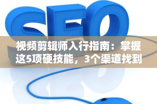 视频剪辑师入行指南：掌握这5项硬技能，3个渠道找到靠谱工作