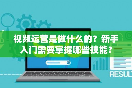 视频运营是做什么的？新手入门需要掌握哪些技能？